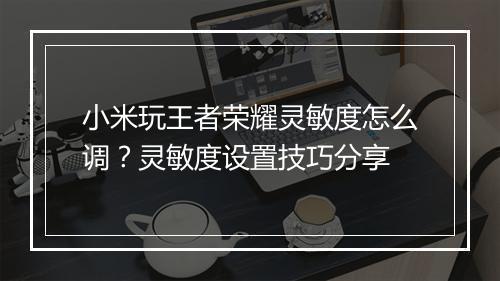 小米玩王者荣耀灵敏度怎么调?灵敏度设置技巧分享