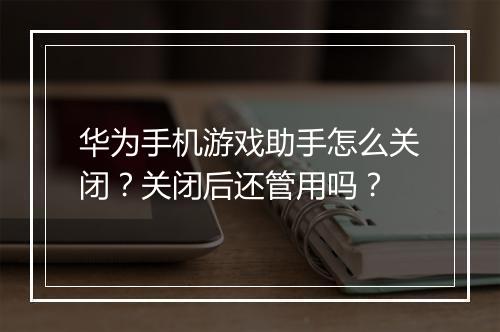 华为手机游戏助手怎么关闭？关闭后还管用吗？