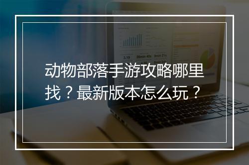 动物部落手游攻略哪里找?最新版本怎么玩?