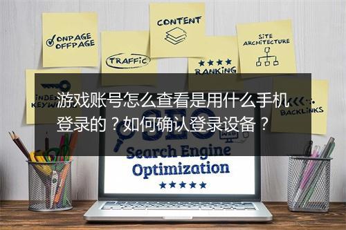 游戏账号怎么查看是用什么手机登录的?如何确认登录设备?