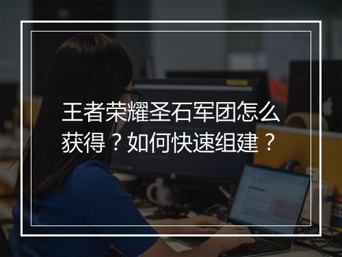 王者荣耀圣石军团怎么获得？如何快速组建？