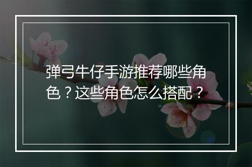 弹弓牛仔手游推荐哪些角色?这些角色怎么搭配?