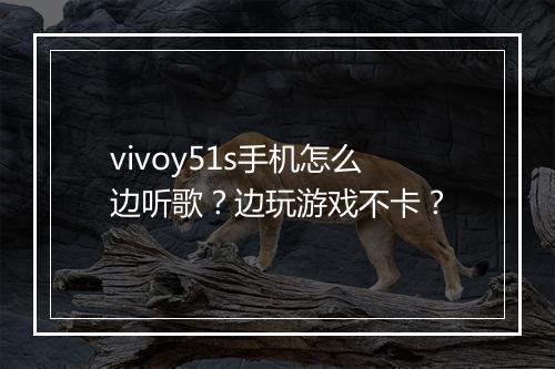 vivoy51s手机怎么边听歌?边玩游戏不卡?