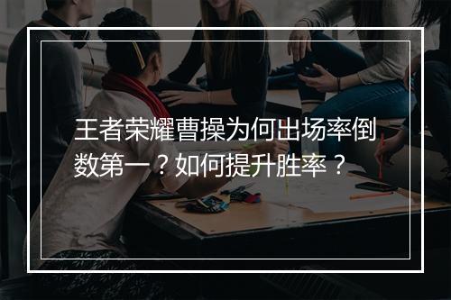 王者荣耀曹操为何出场率倒数第一?如何提升胜率?