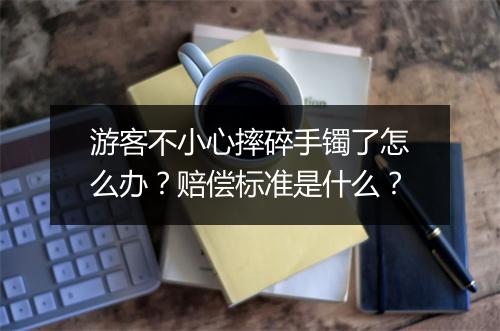 游客不小心摔碎手镯了怎么办？赔偿标准是什么？