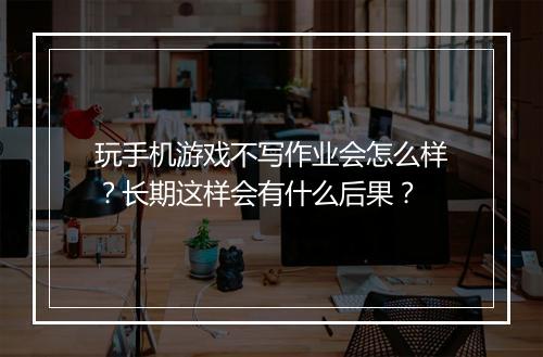 玩手机游戏不写作业会怎么样?长期这样会有什么后果?