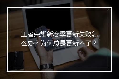王者荣耀新赛季更新失败怎么办？为何总是更新不了？