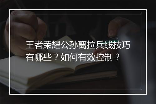 王者荣耀公孙离拉兵线技巧有哪些?如何有效控制?
