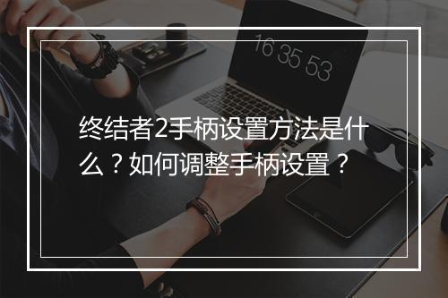 终结者2手柄设置方法是什么？如何调整手柄设置？