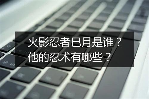 火影忍者巳月是谁？他的忍术有哪些？