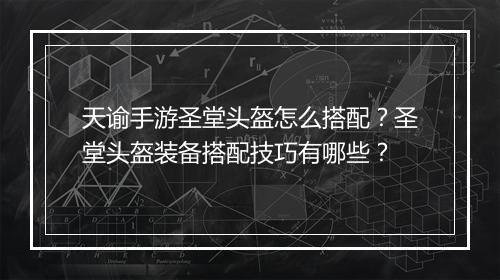 天谕手游圣堂头盔怎么搭配?圣堂头盔装备搭配技巧有哪些?