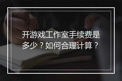 开游戏工作室手续费是多少?如何合理计算?