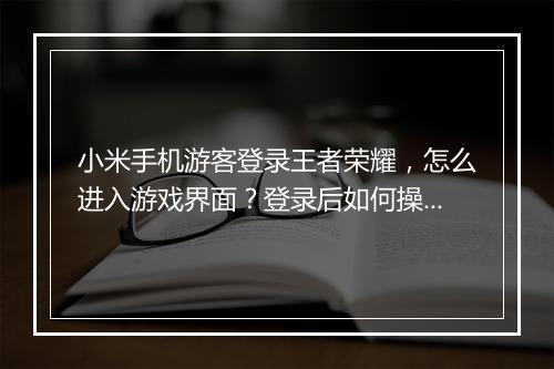 小米手机游客登录王者荣耀,怎么进入游戏界面?登录后如何操作?