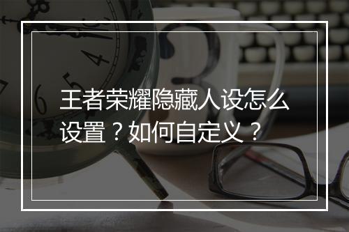 王者荣耀隐藏人设怎么设置?如何自定义?