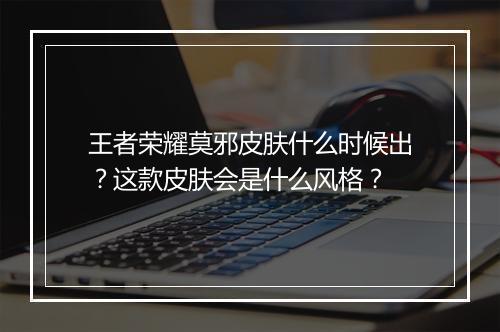 王者荣耀莫邪皮肤什么时候出?这款皮肤会是什么风格?