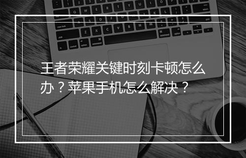 王者荣耀关键时刻卡顿怎么办？苹果手机怎么解决？
