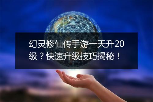 幻灵修仙传手游一天升20级?快速升级技巧揭秘!