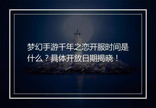 梦幻手游千年之恋开服时间是什么?具体开放日期揭晓!