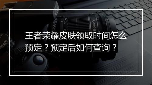王者荣耀皮肤领取时间怎么预定？预定后如何查询？