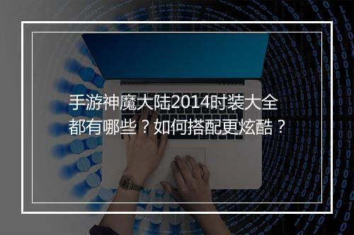 手游神魔大陆2014时装大全都有哪些?如何搭配更炫酷?