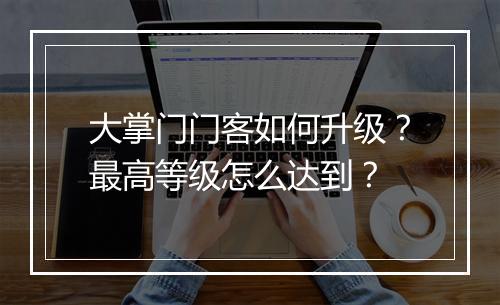 大掌门门客如何升级?最高等级怎么达到?