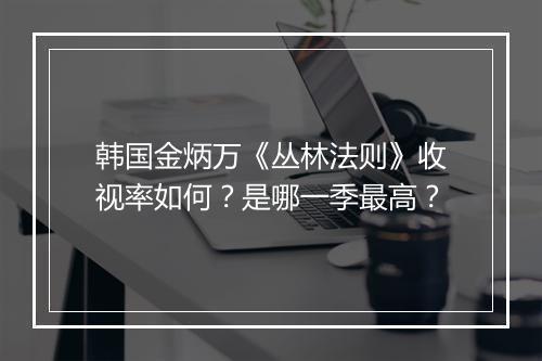 韩国金炳万《丛林法则》收视率如何？是哪一季最高？