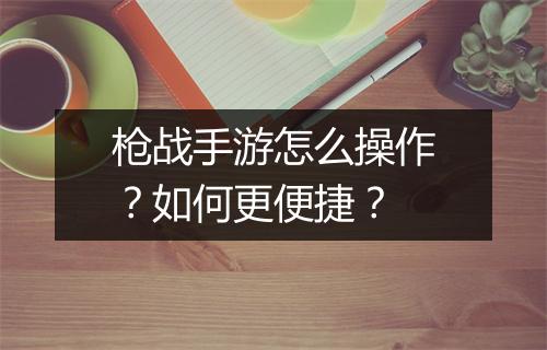 枪战手游怎么操作？如何更便捷？