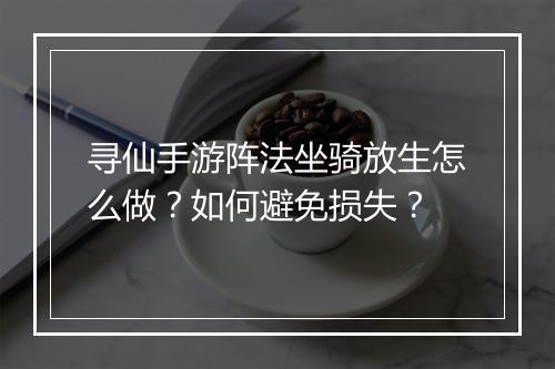寻仙手游阵法坐骑放生怎么做?如何避免损失?