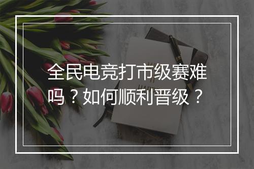 全民电竞打市级赛难吗?如何顺利晋级?