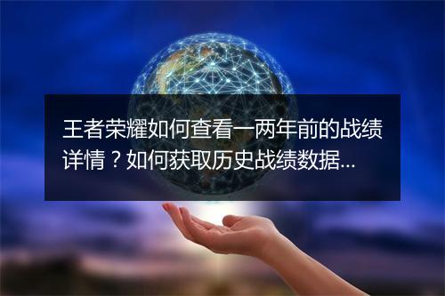 王者荣耀如何查看一两年前的战绩详情?如何获取历史战绩数据?