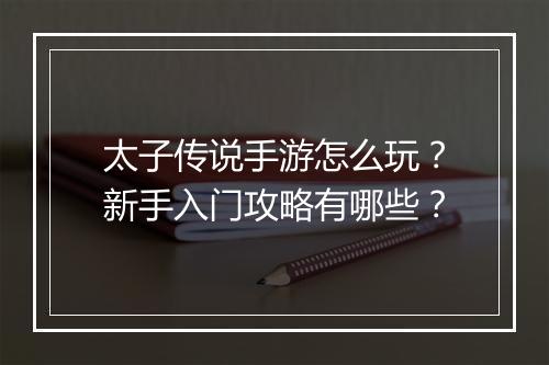 太子传说手游怎么玩?新手入门攻略有哪些?