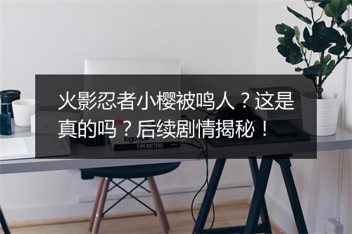 火影忍者小樱被鸣人?这是真的吗?后续剧情揭秘!