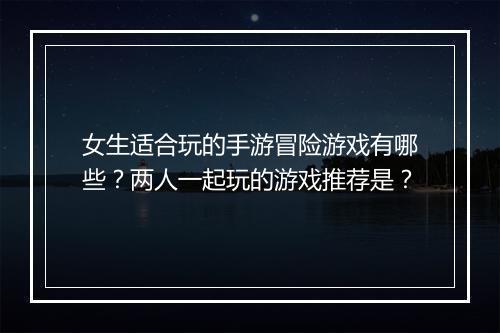 女生适合玩的手游冒险游戏有哪些?两人一起玩的游戏推荐是?