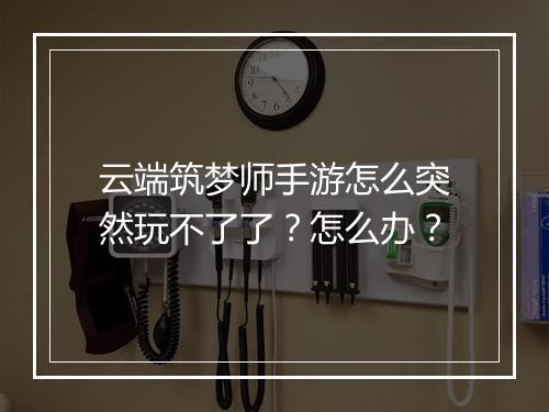 云端筑梦师手游怎么突然玩不了了?怎么办?