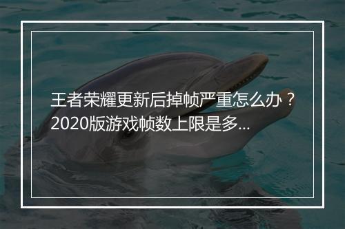 王者荣耀更新后掉帧严重怎么办？2020版游戏帧数上限是多少？
