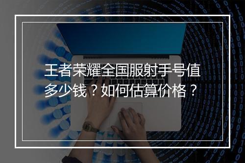 王者荣耀全国服射手号值多少钱?如何估算价格?