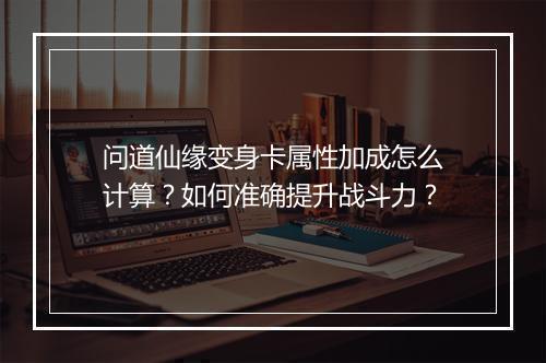 问道仙缘变身卡属性加成怎么计算？如何准确提升战斗力？