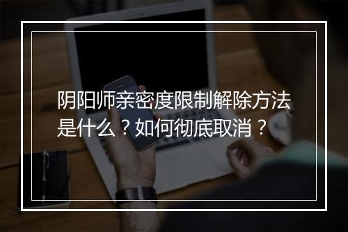 阴阳师亲密度限制解除方法是什么？如何彻底取消？