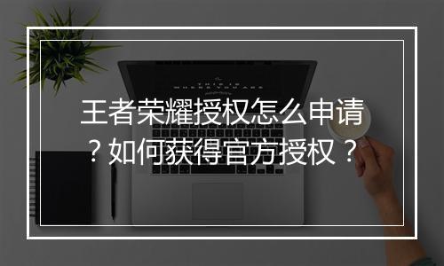 王者荣耀授权怎么申请?如何获得官方授权?
