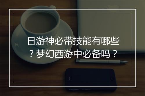 日游神必带技能有哪些?梦幻西游中必备吗?