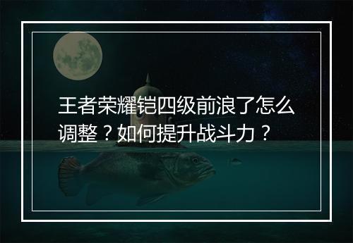 王者荣耀铠四级前浪了怎么调整？如何提升战斗力？