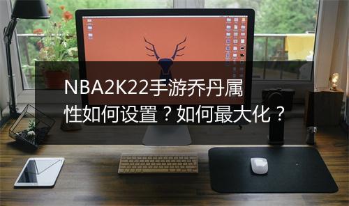 NBA2K22手游乔丹属性如何设置？如何最大化？