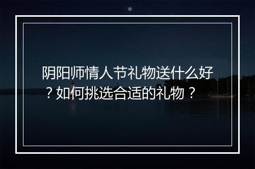 阴阳师情人节礼物送什么好？如何挑选合适的礼物？