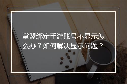 掌盟绑定手游账号不显示怎么办?如何解决显示问题?