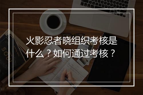 火影忍者晓组织考核是什么?如何通过考核?