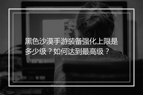 黑色沙漠手游装备强化上限是多少级？如何达到最高级？