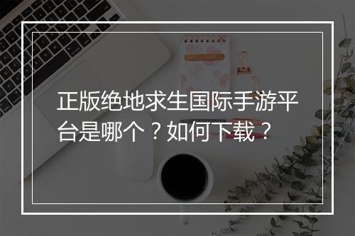 正版绝地求生国际手游平台是哪个?如何下载?