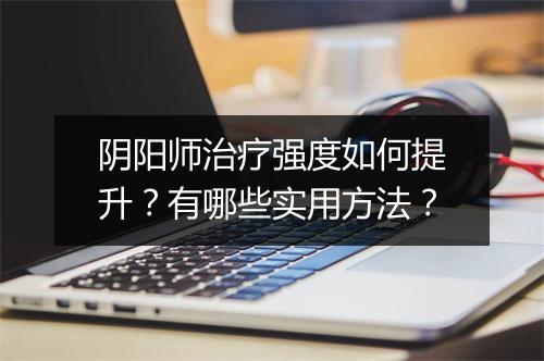 阴阳师治疗强度如何提升？有哪些实用方法？