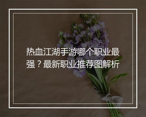 热血江湖手游哪个职业最强?最新职业推荐图解析