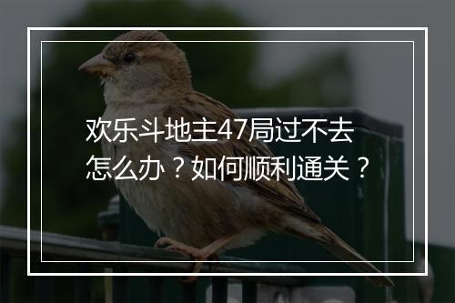欢乐斗地主47局过不去怎么办？如何顺利通关？